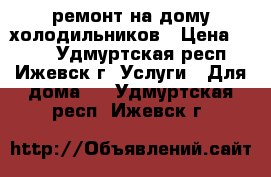ремонт на дому холодильников › Цена ­ 300 - Удмуртская респ., Ижевск г. Услуги » Для дома   . Удмуртская респ.,Ижевск г.